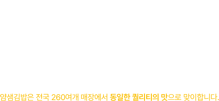 얌샘김밥은 전국 260여개 매장에서 동일한 퀄리티의 맛으로 운영됩니다